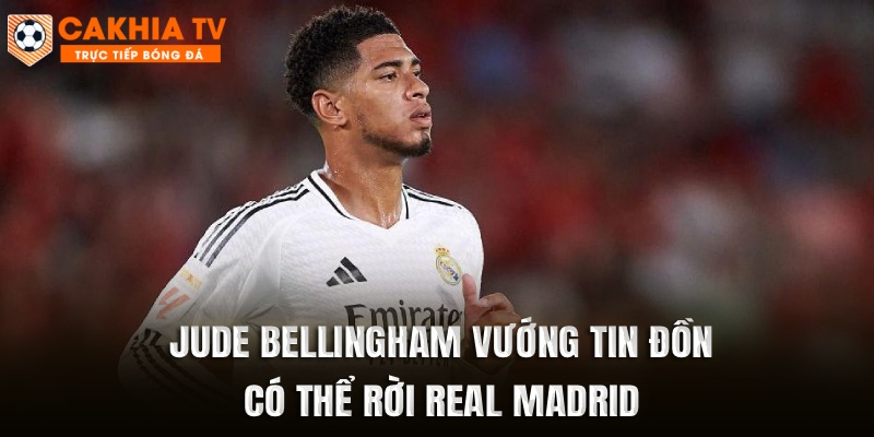 Jude Bellingham vướng tin đồn có thể rời Real Madrid