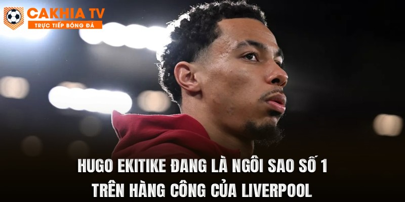 Ngôi sao người Pháp đang là ngôi sao số 1 trên hàng công của Liverpool