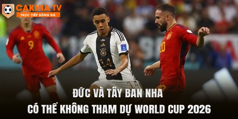 Đức và Tây Ban Nha có thể không tham dự World Cup 2026