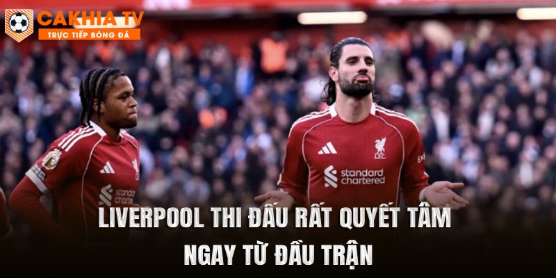Liverpool thi đấu rất quyết tâm ngay từ đầu trận