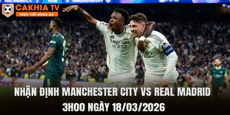 Nhận Định Manchester City vs Real Madrid 3h00 Ngày 18/03/